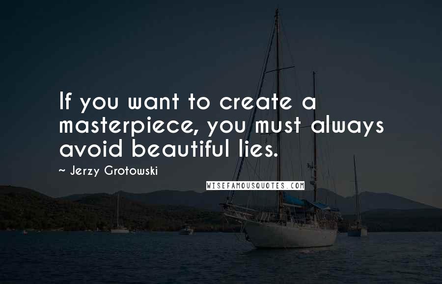 Jerzy Grotowski Quotes: If you want to create a masterpiece, you must always avoid beautiful lies.