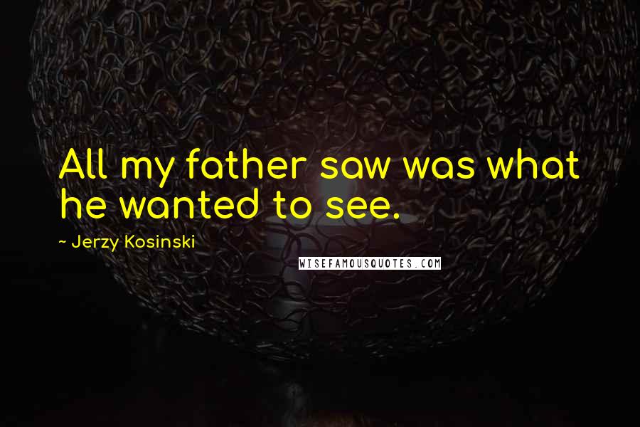 Jerzy Kosinski Quotes: All my father saw was what he wanted to see.