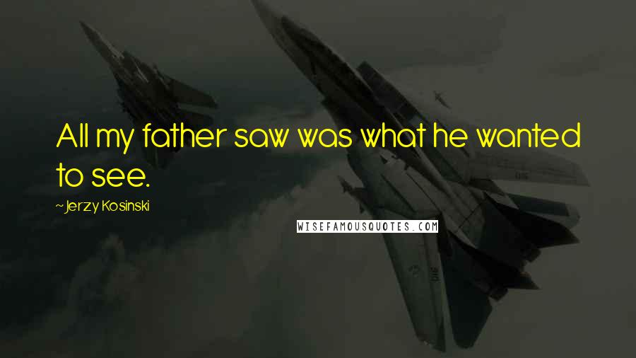 Jerzy Kosinski Quotes: All my father saw was what he wanted to see.