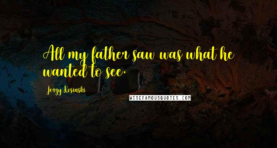 Jerzy Kosinski Quotes: All my father saw was what he wanted to see.