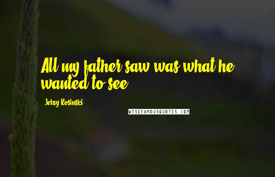 Jerzy Kosinski Quotes: All my father saw was what he wanted to see.