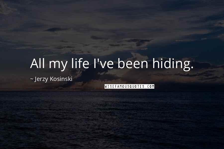 Jerzy Kosinski Quotes: All my life I've been hiding.