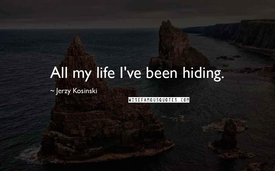 Jerzy Kosinski Quotes: All my life I've been hiding.