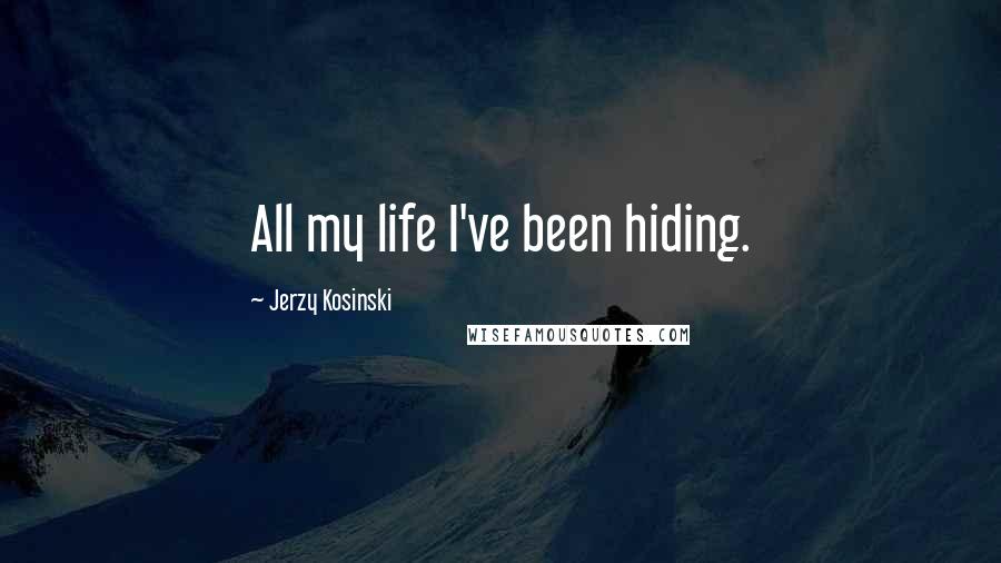 Jerzy Kosinski Quotes: All my life I've been hiding.