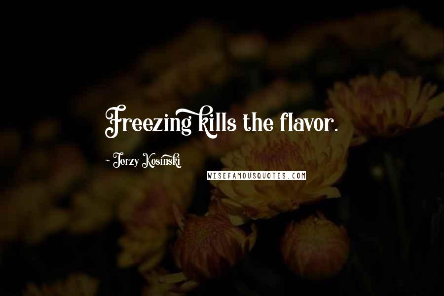 Jerzy Kosinski Quotes: Freezing kills the flavor.