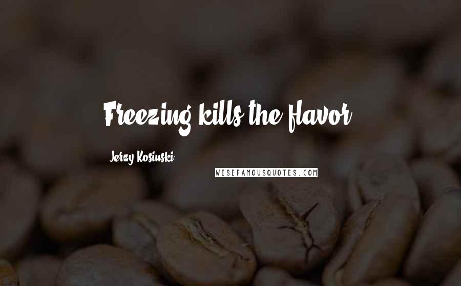 Jerzy Kosinski Quotes: Freezing kills the flavor.