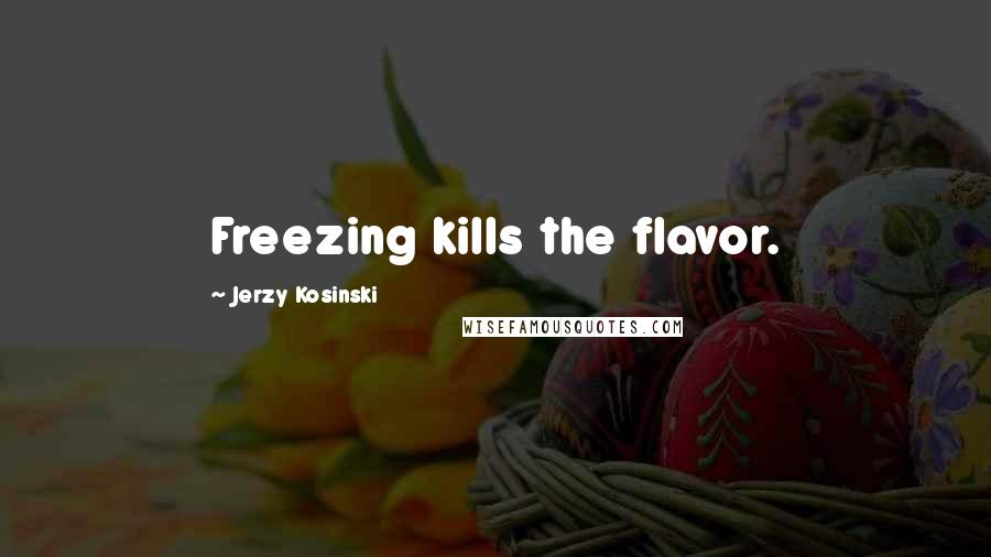 Jerzy Kosinski Quotes: Freezing kills the flavor.