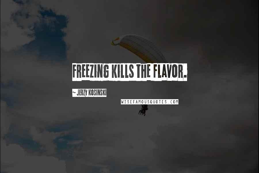 Jerzy Kosinski Quotes: Freezing kills the flavor.