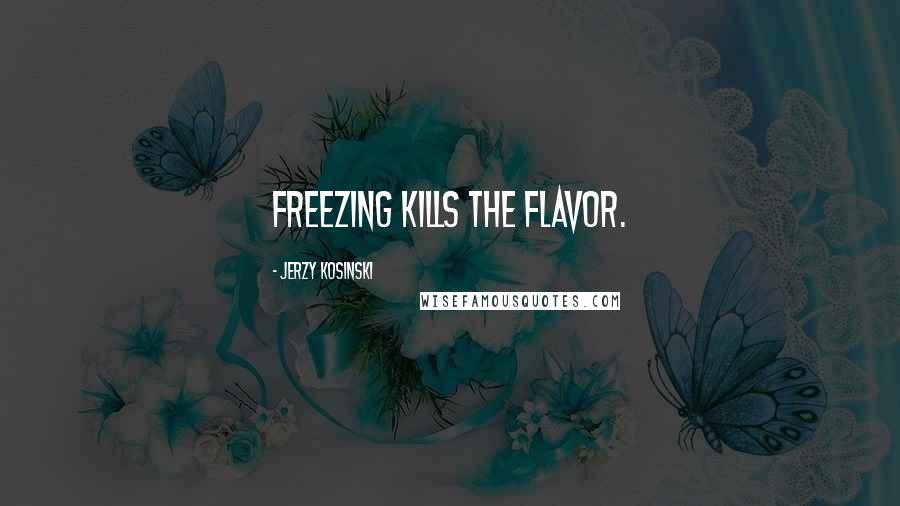 Jerzy Kosinski Quotes: Freezing kills the flavor.