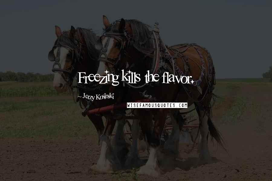 Jerzy Kosinski Quotes: Freezing kills the flavor.