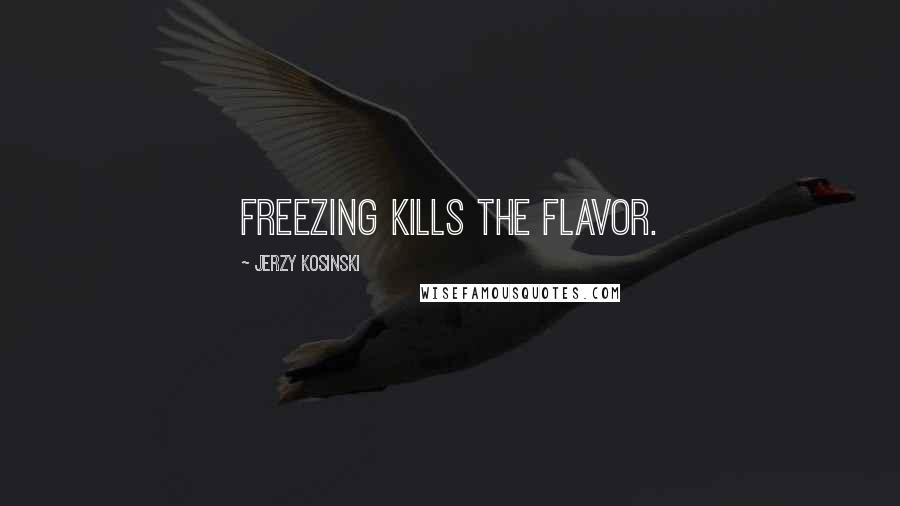 Jerzy Kosinski Quotes: Freezing kills the flavor.