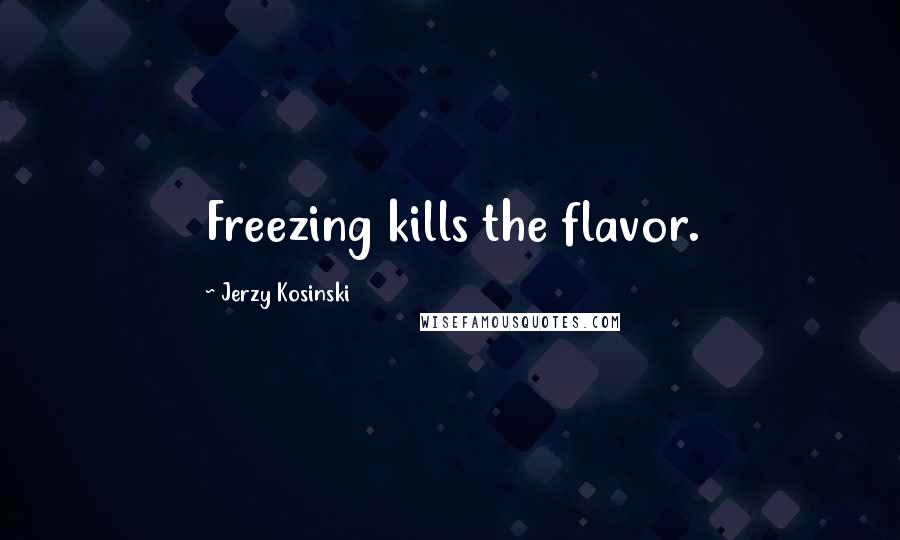 Jerzy Kosinski Quotes: Freezing kills the flavor.