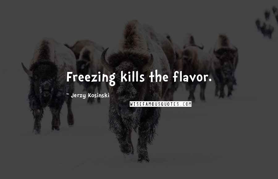 Jerzy Kosinski Quotes: Freezing kills the flavor.