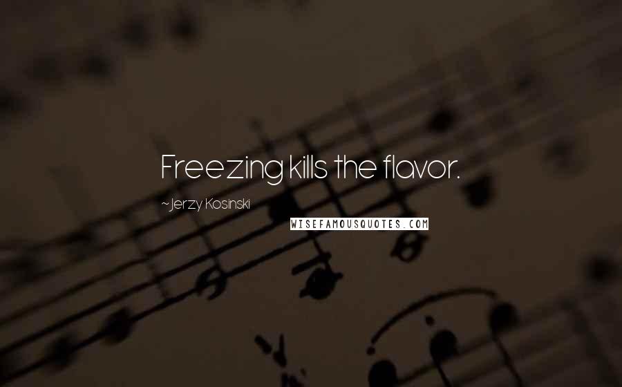 Jerzy Kosinski Quotes: Freezing kills the flavor.