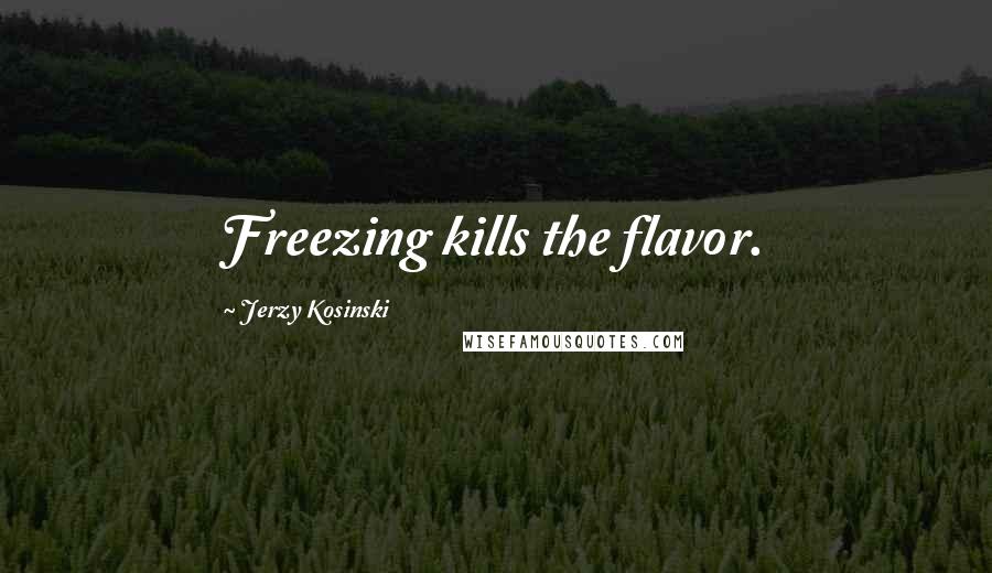 Jerzy Kosinski Quotes: Freezing kills the flavor.