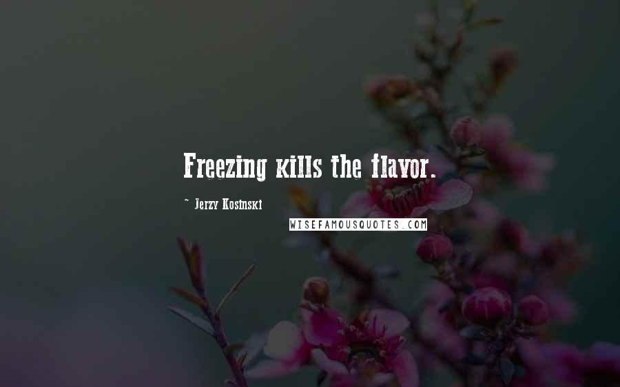 Jerzy Kosinski Quotes: Freezing kills the flavor.