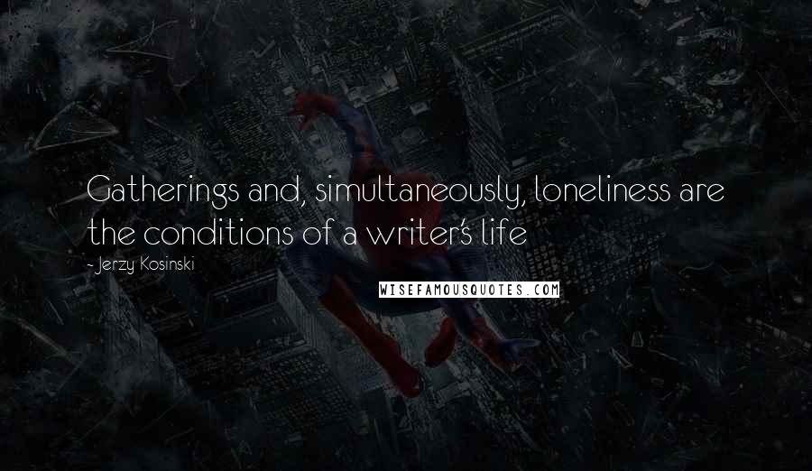 Jerzy Kosinski Quotes: Gatherings and, simultaneously, loneliness are the conditions of a writer's life