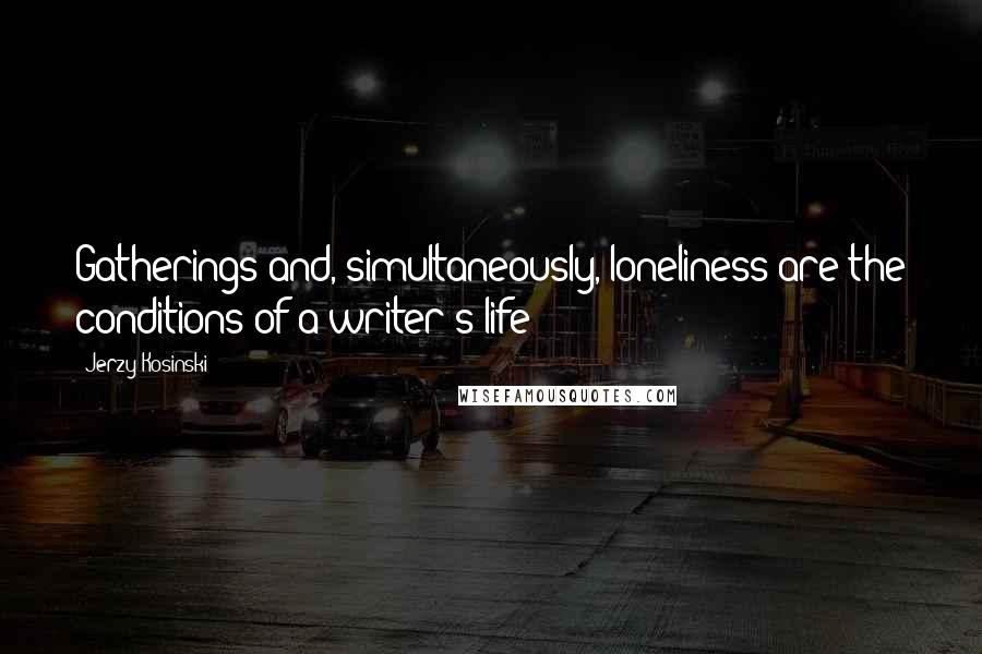 Jerzy Kosinski Quotes: Gatherings and, simultaneously, loneliness are the conditions of a writer's life