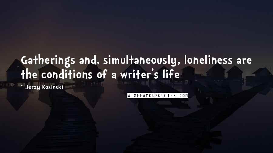 Jerzy Kosinski Quotes: Gatherings and, simultaneously, loneliness are the conditions of a writer's life