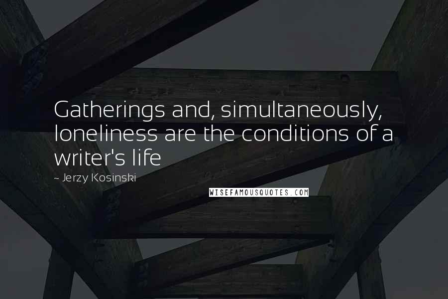 Jerzy Kosinski Quotes: Gatherings and, simultaneously, loneliness are the conditions of a writer's life