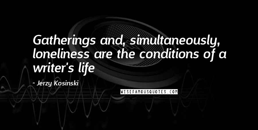 Jerzy Kosinski Quotes: Gatherings and, simultaneously, loneliness are the conditions of a writer's life