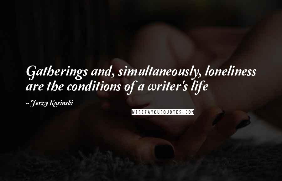 Jerzy Kosinski Quotes: Gatherings and, simultaneously, loneliness are the conditions of a writer's life