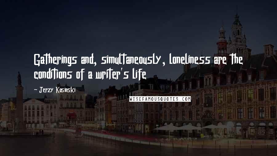 Jerzy Kosinski Quotes: Gatherings and, simultaneously, loneliness are the conditions of a writer's life