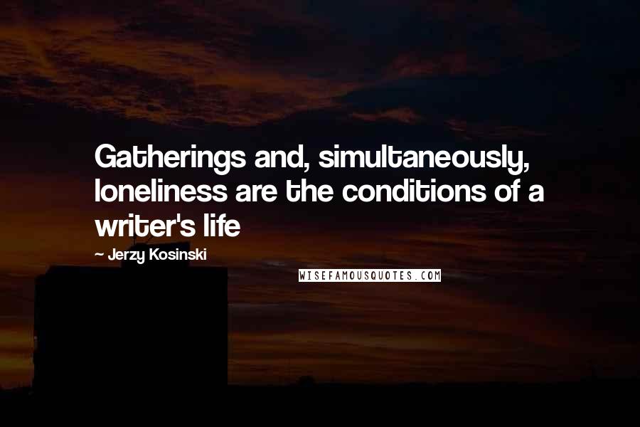 Jerzy Kosinski Quotes: Gatherings and, simultaneously, loneliness are the conditions of a writer's life