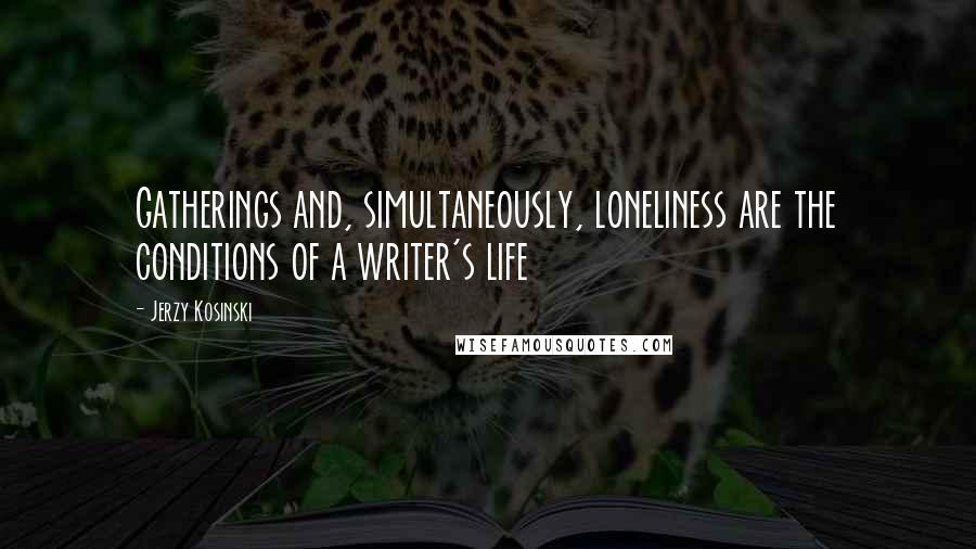 Jerzy Kosinski Quotes: Gatherings and, simultaneously, loneliness are the conditions of a writer's life