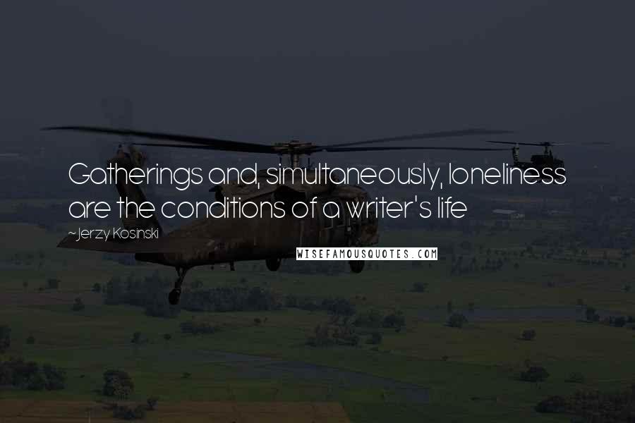 Jerzy Kosinski Quotes: Gatherings and, simultaneously, loneliness are the conditions of a writer's life