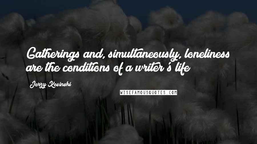 Jerzy Kosinski Quotes: Gatherings and, simultaneously, loneliness are the conditions of a writer's life