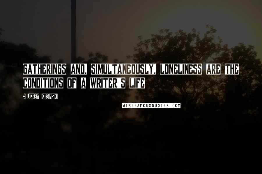 Jerzy Kosinski Quotes: Gatherings and, simultaneously, loneliness are the conditions of a writer's life