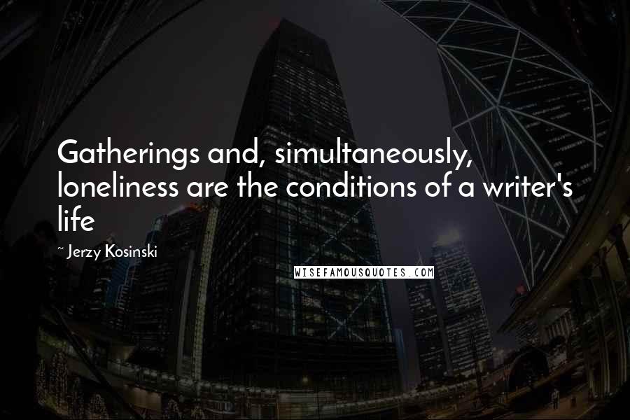 Jerzy Kosinski Quotes: Gatherings and, simultaneously, loneliness are the conditions of a writer's life