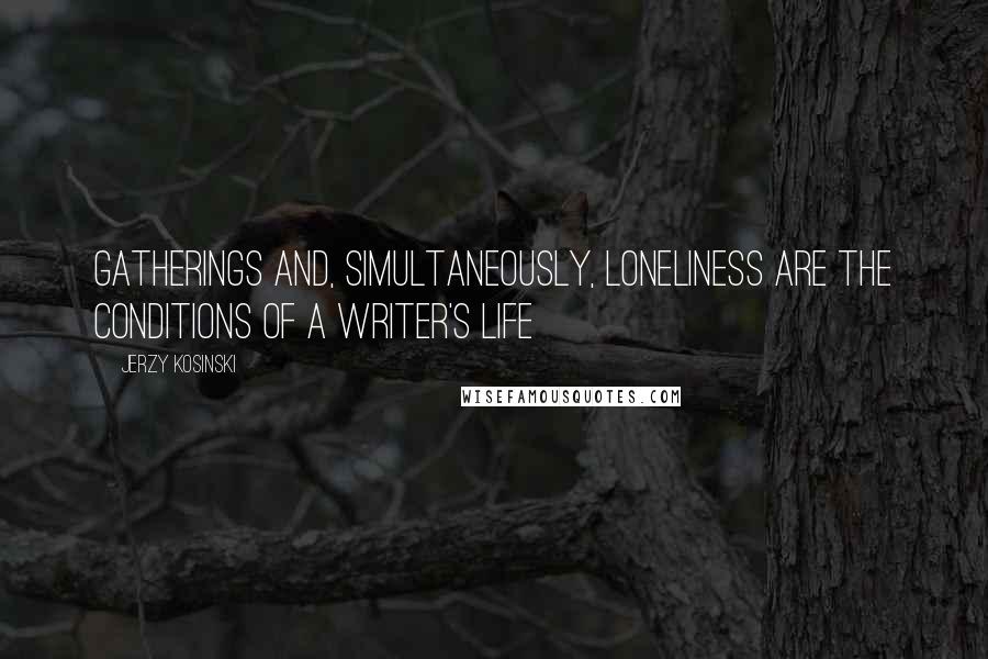 Jerzy Kosinski Quotes: Gatherings and, simultaneously, loneliness are the conditions of a writer's life