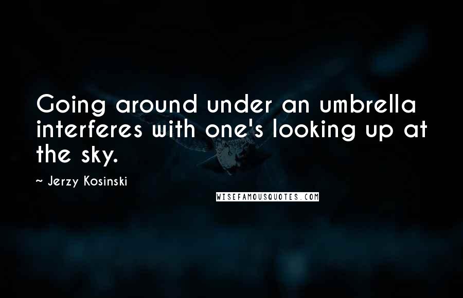 Jerzy Kosinski Quotes: Going around under an umbrella interferes with one's looking up at the sky.