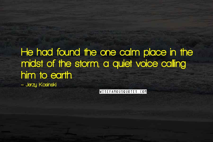 Jerzy Kosinski Quotes: He had found the one calm place in the midst of the storm, a quiet voice calling him to earth.