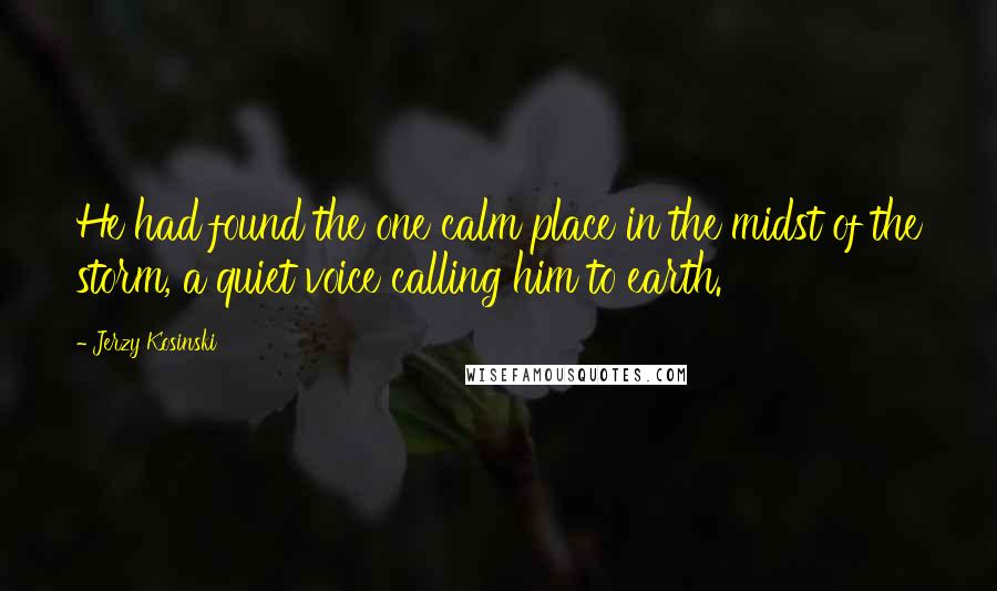 Jerzy Kosinski Quotes: He had found the one calm place in the midst of the storm, a quiet voice calling him to earth.