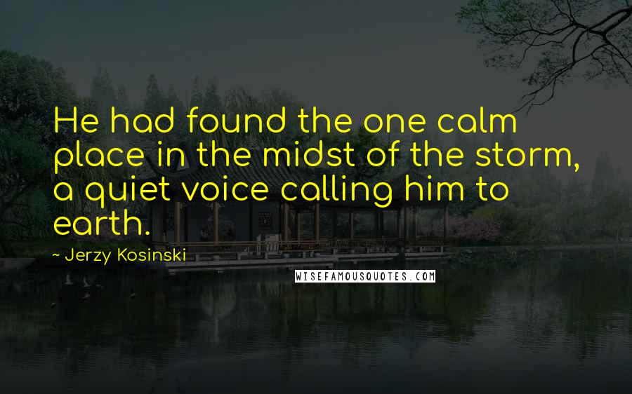 Jerzy Kosinski Quotes: He had found the one calm place in the midst of the storm, a quiet voice calling him to earth.