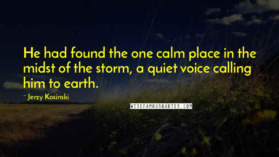 Jerzy Kosinski Quotes: He had found the one calm place in the midst of the storm, a quiet voice calling him to earth.