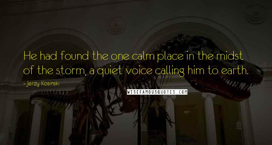 Jerzy Kosinski Quotes: He had found the one calm place in the midst of the storm, a quiet voice calling him to earth.