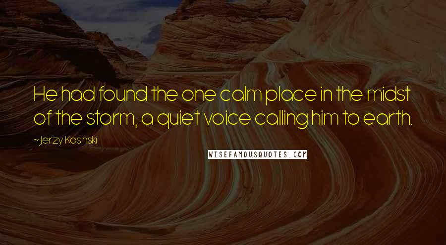 Jerzy Kosinski Quotes: He had found the one calm place in the midst of the storm, a quiet voice calling him to earth.