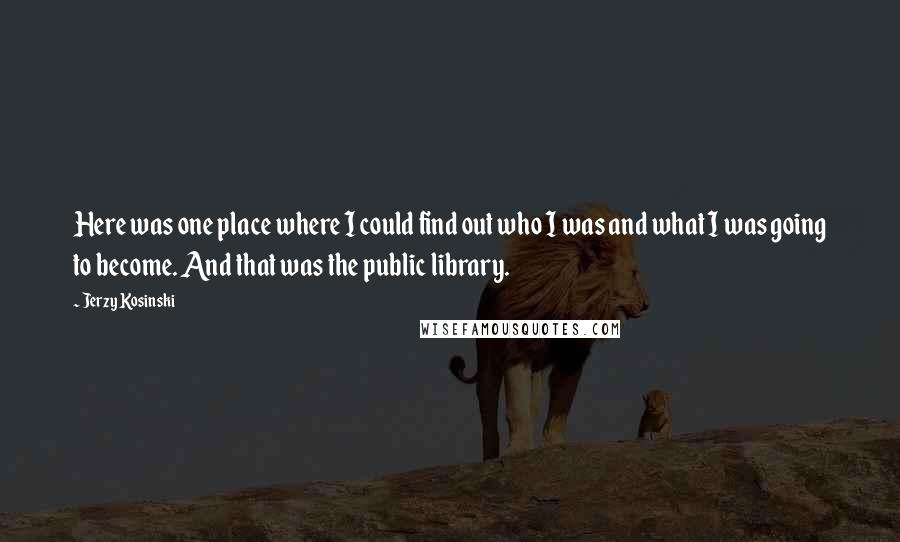 Jerzy Kosinski Quotes: Here was one place where I could find out who I was and what I was going to become. And that was the public library.