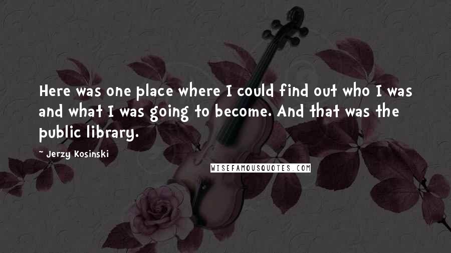 Jerzy Kosinski Quotes: Here was one place where I could find out who I was and what I was going to become. And that was the public library.