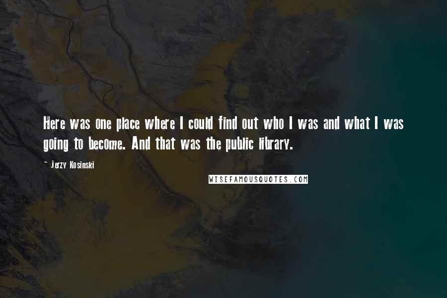 Jerzy Kosinski Quotes: Here was one place where I could find out who I was and what I was going to become. And that was the public library.