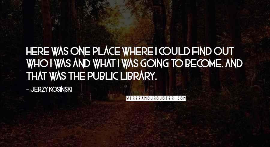 Jerzy Kosinski Quotes: Here was one place where I could find out who I was and what I was going to become. And that was the public library.