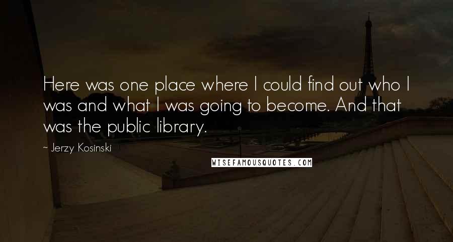 Jerzy Kosinski Quotes: Here was one place where I could find out who I was and what I was going to become. And that was the public library.