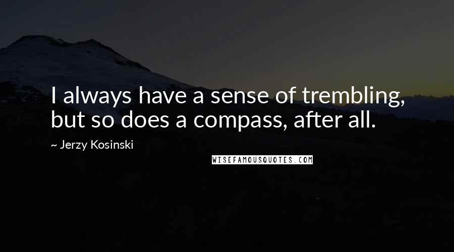 Jerzy Kosinski Quotes: I always have a sense of trembling, but so does a compass, after all.