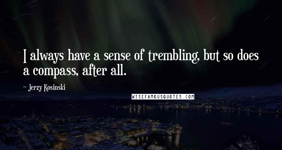 Jerzy Kosinski Quotes: I always have a sense of trembling, but so does a compass, after all.