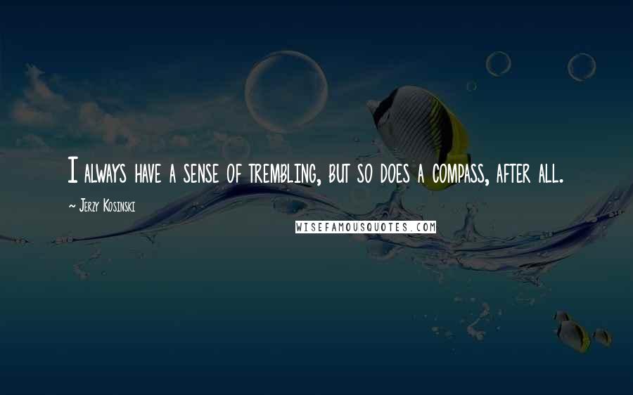 Jerzy Kosinski Quotes: I always have a sense of trembling, but so does a compass, after all.