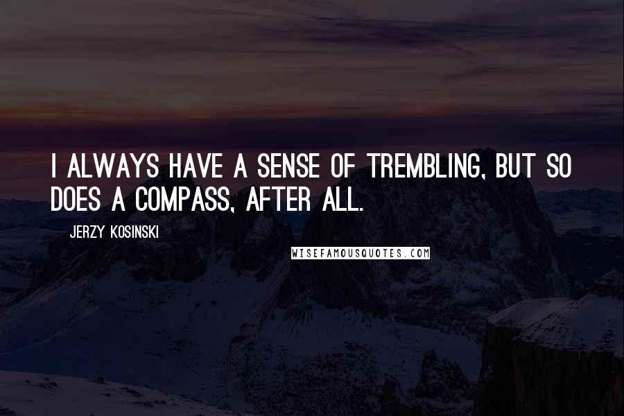 Jerzy Kosinski Quotes: I always have a sense of trembling, but so does a compass, after all.